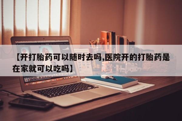 打胎药私人联系方式微信【开打胎药可以随时去吗,医院开的打胎药是在家就可以吃吗】