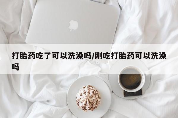 打胎药私人联系方式微信打胎药吃了可以洗澡吗/刚吃打胎药可以洗澡吗