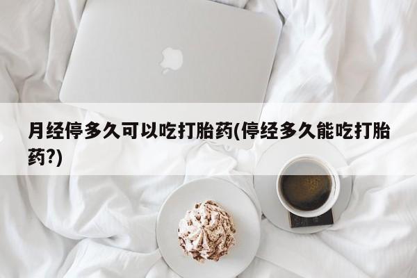 打胎药私人联系方式微信月经停多久可以吃打胎药(停经多久能吃打胎药?)