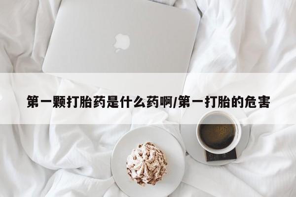 打胎药私人联系方式微信第一颗打胎药是什么药啊/第一打胎的危害