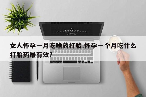 打胎药私人联系方式微信女人怀孕一月吃啥药打胎.怀孕一个月吃什么打胎药最有效？