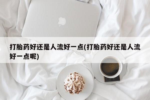 打胎药私人联系方式微信打胎药好还是人流好一点(打胎药好还是人流好一点呢)