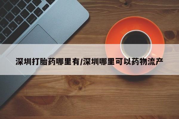 打胎药私人联系方式微信深圳打胎药哪里有/深圳哪里可以药物流产