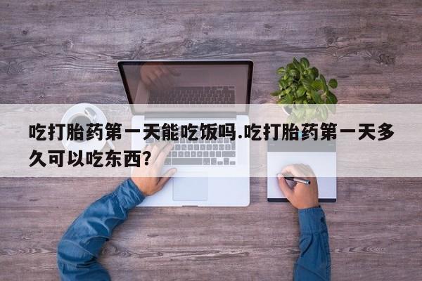 打胎药私人联系方式微信吃打胎药第一天能吃饭吗.吃打胎药第一天多久可以吃东西？