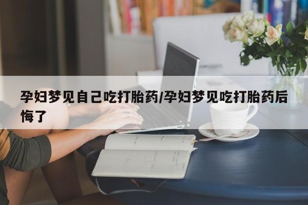 打胎药私人联系方式微信孕妇梦见自己吃打胎药/孕妇梦见吃打胎药后悔了