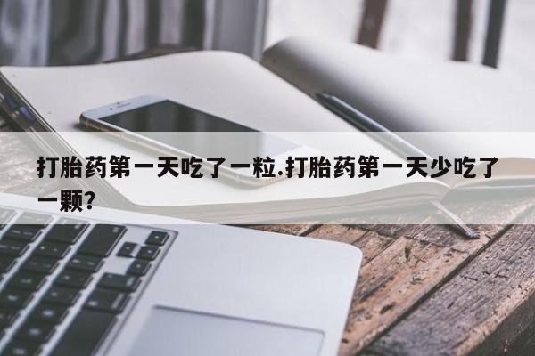 打胎药私人联系方式微信打胎药第一天吃了一粒.打胎药第一天少吃了一颗？