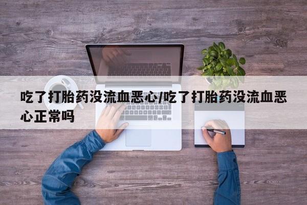 打胎药私人联系方式微信吃了打胎药没流血恶心/吃了打胎药没流血恶心正常吗