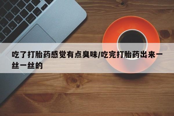打胎药私人联系方式微信吃了打胎药感觉有点臭味/吃完打胎药出来一丝一丝的