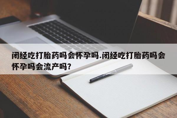 打胎药私人联系方式微信闭经吃打胎药吗会怀孕吗.闭经吃打胎药吗会怀孕吗会流产吗？