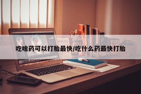 打胎药私人联系方式微信吃啥药可以打胎最快/吃什么药最快打胎