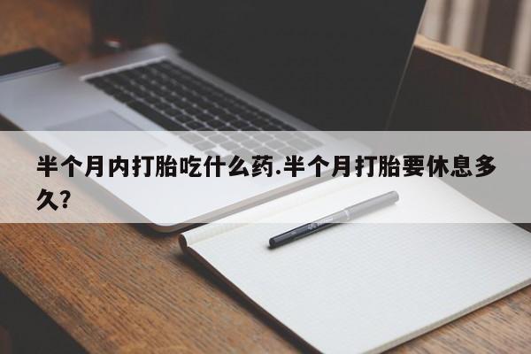打胎药私人联系方式微信半个月内打胎吃什么药.半个月打胎要休息多久？