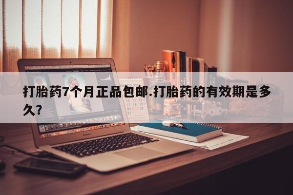 打胎药私人联系方式微信打胎药7个月正品包邮.打胎药的有效期是多久？