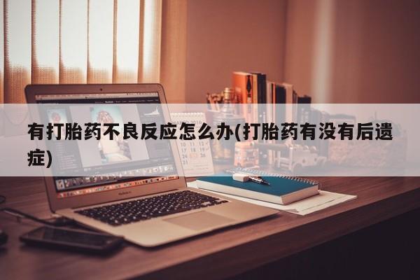 打胎药私人联系方式微信有打胎药不良反应怎么办(打胎药有没有后遗症)