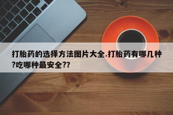 打胎药私人联系方式微信打胎药的选择方法图片大全.打胎药有哪几种?吃哪种最安全?？