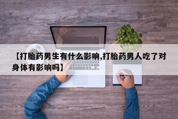 打胎药私人联系方式微信【打胎药男生有什么影响,打胎药男人吃了对身体有影响吗】