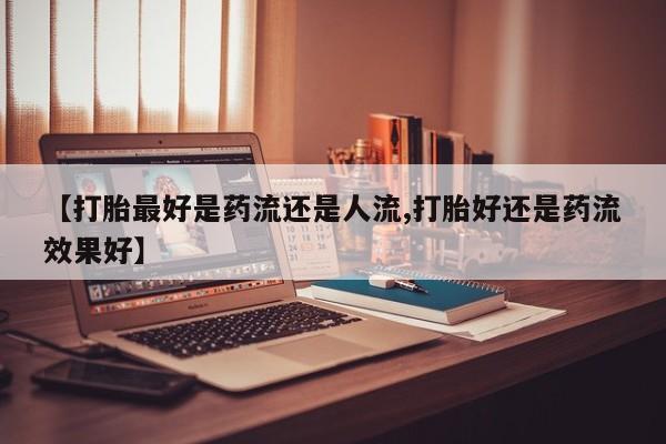 打胎药私人联系方式微信【打胎最好是药流还是人流,打胎好还是药流效果好】
