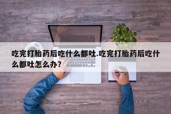 打胎药私人联系方式微信吃完打胎药后吃什么都吐.吃完打胎药后吃什么都吐怎么办？