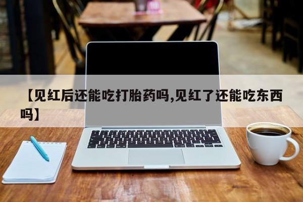 打胎药私人联系方式微信【见红后还能吃打胎药吗,见红了还能吃东西吗】