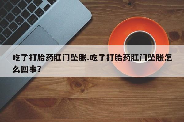 打胎药私人联系方式微信吃了打胎药肛门坠胀.吃了打胎药肛门坠胀怎么回事？