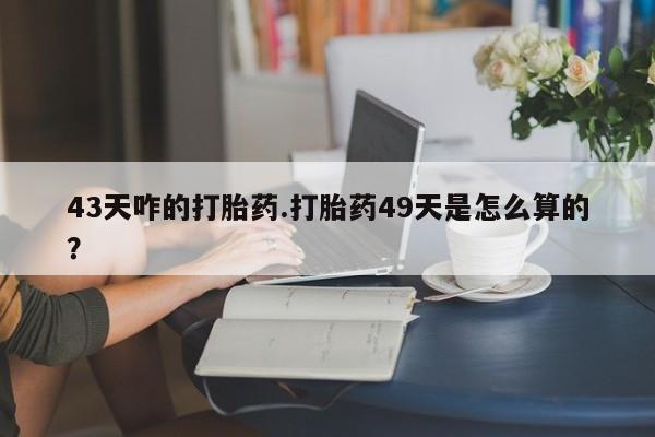 打胎药私人联系方式微信43天咋的打胎药.打胎药49天是怎么算的？