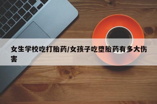 打胎药私人联系方式微信女生学校吃打胎药/女孩子吃堕胎药有多大伤害