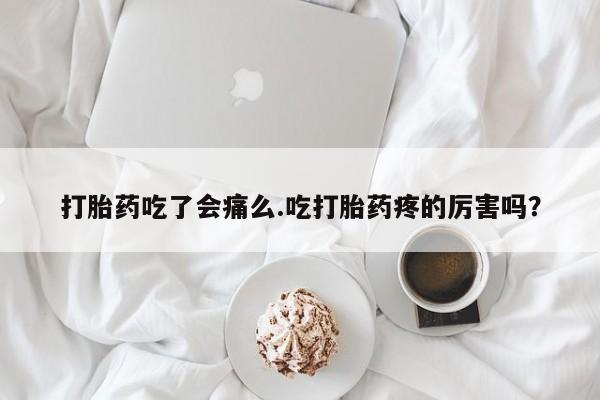 打胎药私人联系方式微信打胎药吃了会痛么.吃打胎药疼的厉害吗？