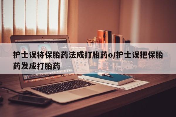打胎药私人联系方式微信护士误将保胎药法成打胎药o/护士误把保胎药发成打胎药