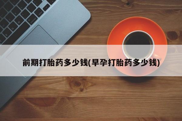 打胎药私人联系方式微信前期打胎药多少钱(早孕打胎药多少钱)