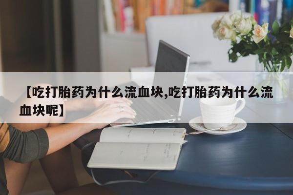 打胎药私人联系方式微信【吃打胎药为什么流血块,吃打胎药为什么流血块呢】