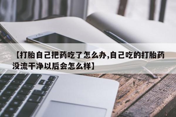 打胎药私人联系方式微信【打胎自己把药吃了怎么办,自己吃的打胎药没流干净以后会怎么样】