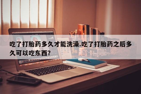 打胎药私人联系方式微信吃了打胎药多久才能洗澡.吃了打胎药之后多久可以吃东西？
