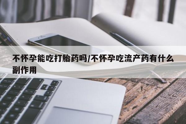 打胎药私人联系方式微信不怀孕能吃打胎药吗/不怀孕吃流产药有什么副作用