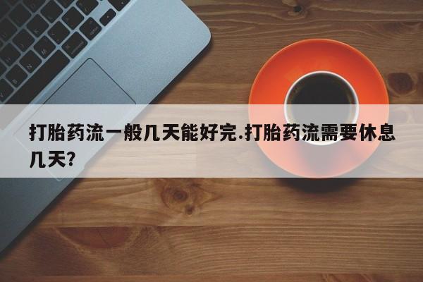 打胎药私人联系方式微信打胎药流一般几天能好完.打胎药流需要休息几天？
