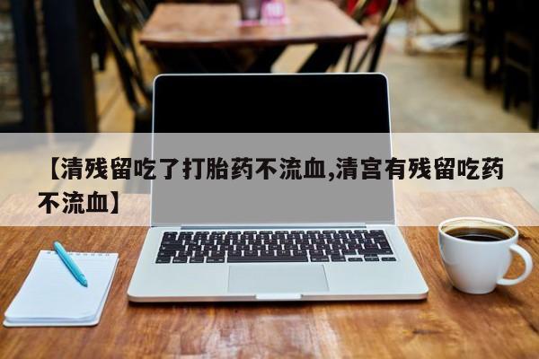 打胎药私人联系方式微信【清残留吃了打胎药不流血,清宫有残留吃药不流血】