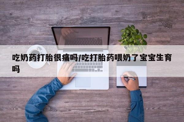 打胎药私人联系方式微信吃奶药打胎很痛吗/吃打胎药喂奶了宝宝生育吗