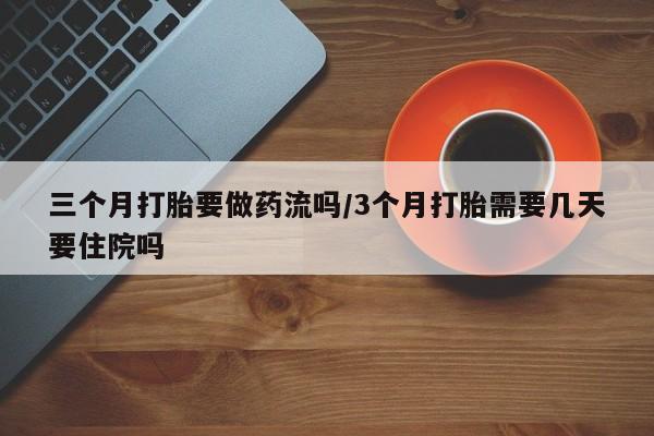 打胎药私人联系方式微信三个月打胎要做药流吗/3个月打胎需要几天要住院吗