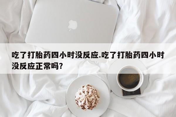 打胎药私人联系方式微信吃了打胎药四小时没反应.吃了打胎药四小时没反应正常吗？