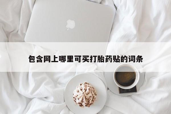 打胎药私人联系方式微信包含网上哪里可买打胎药贴的词条