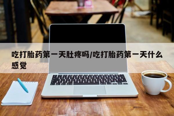 打胎药私人联系方式微信吃打胎药第一天肚疼吗/吃打胎药第一天什么感觉