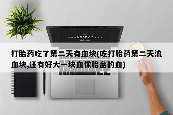 打胎药私人联系方式微信打胎药吃了第二天有血块(吃打胎药第二天流血块,还有好大一块血像胎盘的血)