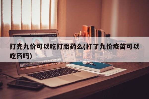 打胎药私人联系方式微信打完九价可以吃打胎药么(打了九价疫苗可以吃药吗)