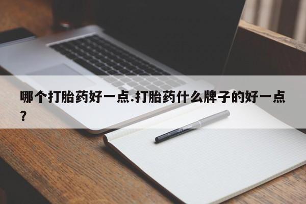 打胎药私人联系方式微信哪个打胎药好一点.打胎药什么牌子的好一点？