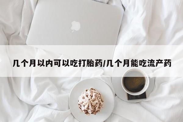 打胎药私人联系方式微信几个月以内可以吃打胎药/几个月能吃流产药