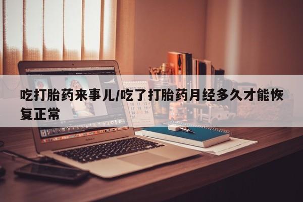 打胎药私人联系方式微信吃打胎药来事儿/吃了打胎药月经多久才能恢复正常