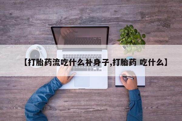 打胎药私人联系方式微信【打胎药流吃什么补身子,打胎药 吃什么】