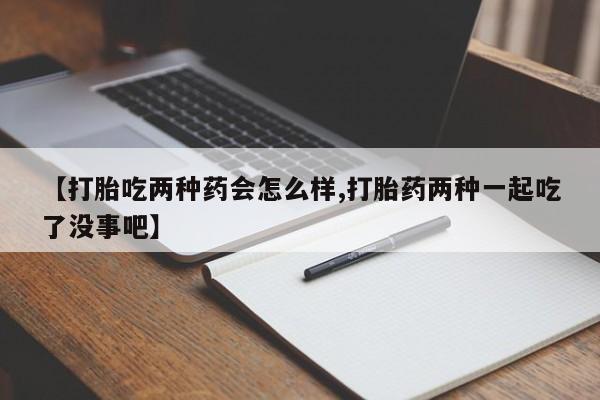 打胎药私人联系方式微信【打胎吃两种药会怎么样,打胎药两种一起吃了没事吧】