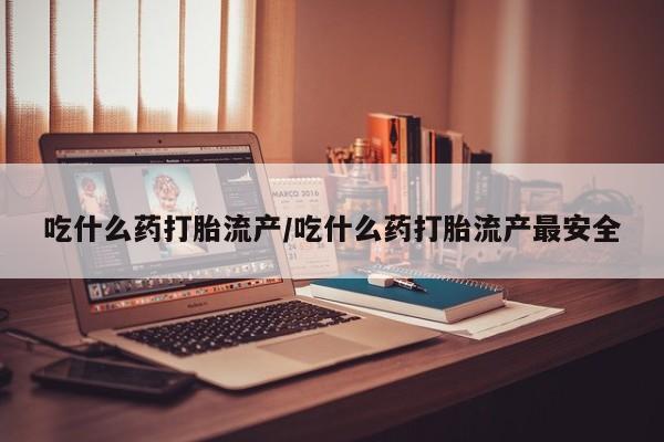 打胎药私人联系方式微信吃什么药打胎流产/吃什么药打胎流产最安全