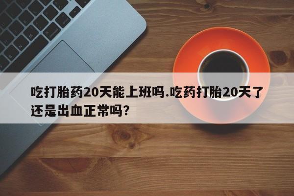打胎药私人联系方式微信吃打胎药20天能上班吗.吃药打胎20天了还是出血正常吗？