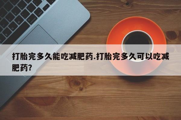 打胎药私人联系方式微信打胎完多久能吃减肥药.打胎完多久可以吃减肥药？
