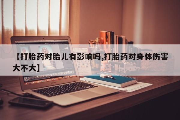打胎药私人联系方式微信【打胎药对胎儿有影响吗,打胎药对身体伤害大不大】